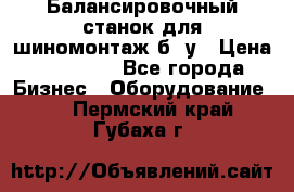 Балансировочный станок для шиномонтаж б/ у › Цена ­ 50 000 - Все города Бизнес » Оборудование   . Пермский край,Губаха г.